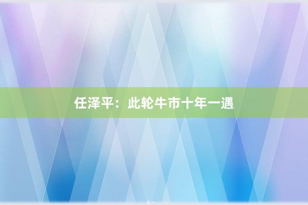 任泽平：此轮牛市十年一遇